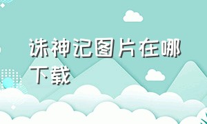 诛神记图片在哪下载（诛神记官方正版下载）