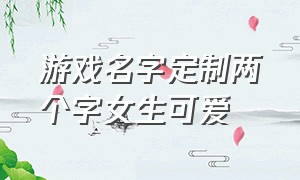 游戏名字定制两个字女生可爱