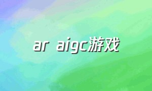 ar aigc游戏（arcore游戏介绍）