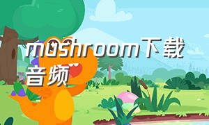 mushroom下载音频（mushroom release 202下载）