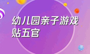 幼儿园亲子游戏贴五官（幼儿园亲子手册家长的话怎么写）