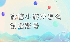 微信小游戏怎么创建账号（微信小游戏怎么授权微信朋友）