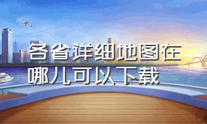 各省详细地图在哪儿可以下载（省份地图在哪里下载）