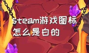 steam游戏图标怎么是白的