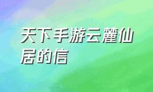 天下手游云麓仙居的信（天下手游云麓仙居的信件整理）