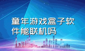 童年游戏盒子软件能联机吗（童年游戏盒子软件能联机吗）