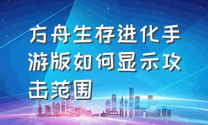 方舟生存进化手游版如何显示攻击范围（方舟生存进化手游怎么起身刷属性）