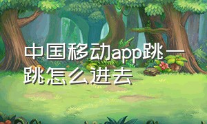 中国移动app跳一跳怎么进去（为什么中国移动app每次都要登录）