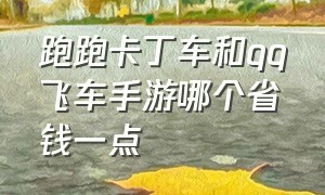 跑跑卡丁车和qq飞车手游哪个省钱一点（跑跑卡丁车和qq飞车手游哪个好）