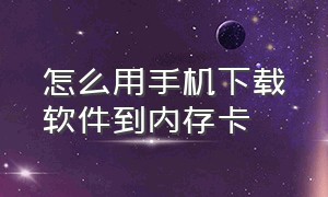 怎么用手机下载软件到内存卡（手机如何下载软件到内存卡）