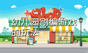 幼儿园创编游戏的玩法（幼儿园体育游戏创编步骤）