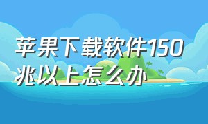 苹果下载软件150兆以上怎么办