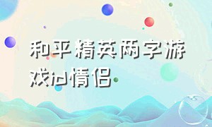 和平精英两字游戏id情侣（和平精英情侣游戏id三个字）