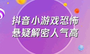 抖音小游戏恐怖悬疑解密人气高（抖音恐怖小游戏有哪些）