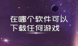 在哪个软件可以下载任何游戏