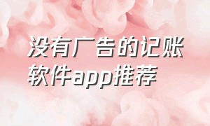 没有广告的记账软件app推荐（没有广告的记账软件app推荐下载）