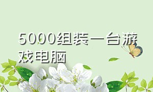 5000组装一台游戏电脑