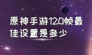 原神手游120帧最佳设置是多少