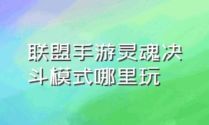 联盟手游灵魂决斗模式哪里玩（联盟手游灵魂决斗模式哪里玩好）