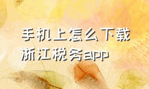 手机上怎么下载浙江税务app（手机上怎么下载浙江税务APP）