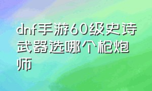 dnf手游60级史诗武器选哪个枪炮师