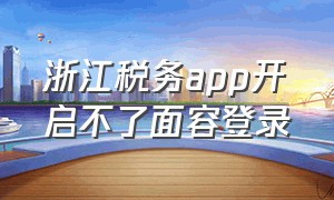 浙江税务app开启不了面容登录（浙江电子税务app可以登录2个人吗）