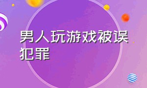 男人玩游戏被误犯罪