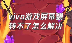 vivo游戏屏幕翻转不了怎么解决（vivo游戏屏幕翻转不了怎么解决视频）