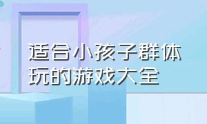 适合小孩子群体玩的游戏大全