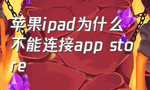 苹果ipad为什么不能连接app store