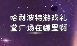 哈利波特游戏礼堂广场在哪里啊