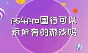 ps4pro国行可以玩所有的游戏吗