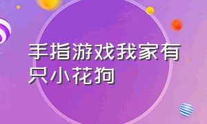 手指游戏我家有只小花狗（手指游戏小狗小猫来帮忙）