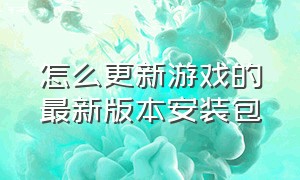 怎么更新游戏的最新版本安装包（怎么更新游戏的最新版本安装包呢）