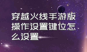 穿越火线手游版操作设置键位怎么设置