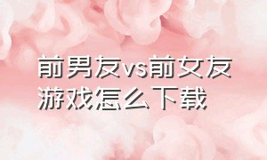 前男友vs前女友游戏怎么下载