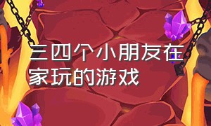 三四个小朋友在家玩的游戏