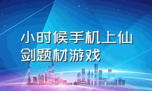 小时候手机上仙剑题材游戏（小时候玩的仙剑单机游戏）