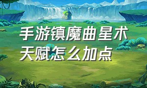 手游镇魔曲星术天赋怎么加点（镇魔曲手游如何提升个人战力）