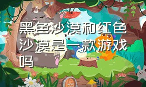 黑色沙漠和红色沙漠是一款游戏吗