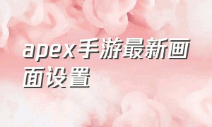 apex手游最新画面设置（apex英雄手游安卓版）