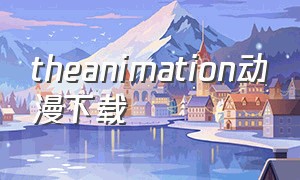 theanimation动漫下载（the animation动漫免费观看）