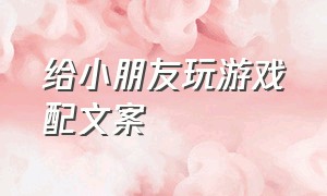 给小朋友玩游戏配文案