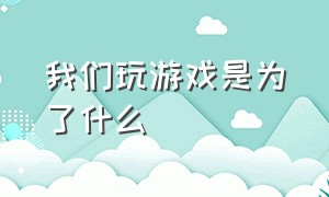 我们玩游戏是为了什么