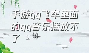 手游qq飞车里面的qq音乐播放不了