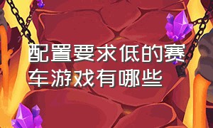 配置要求低的赛车游戏有哪些（配置要求低的赛车游戏有哪些手机）