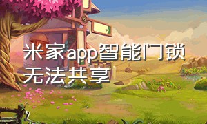 米家app智能门锁无法共享（米家智能门锁不能共享家庭设备吗）