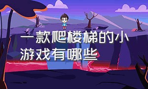 一款爬楼梯的小游戏有哪些（有一款小人爬楼梯的游戏是什么）