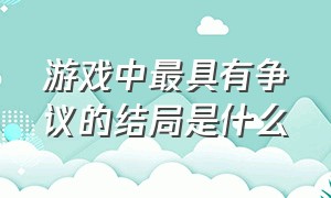 游戏中最具有争议的结局是什么