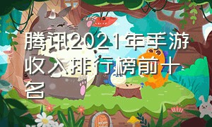 腾讯2021年手游收入排行榜前十名